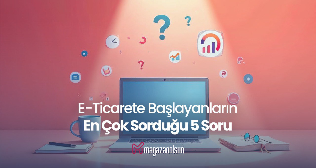 E-Ticarete Yeni Başlayanların En Çok Sorduğu 5 Soru