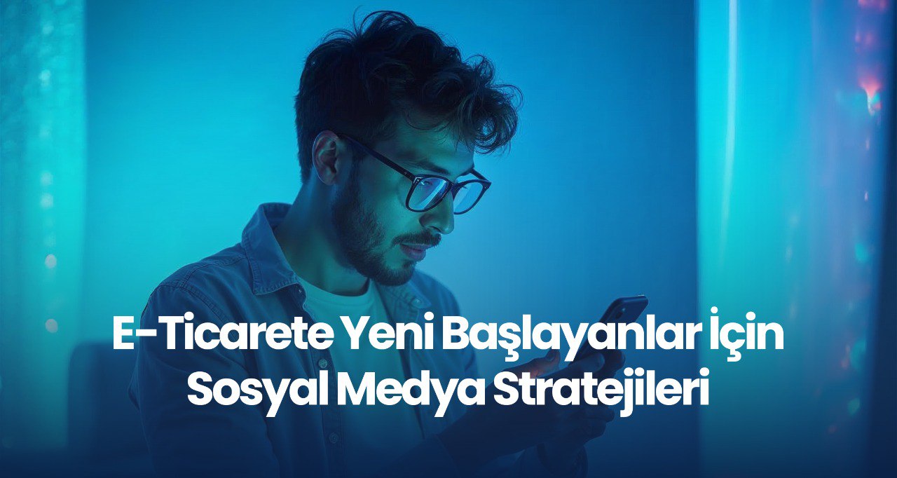 E-Ticarete Yeni Başlayanlar İçin Sosyal Medya Satış Stratejileri 